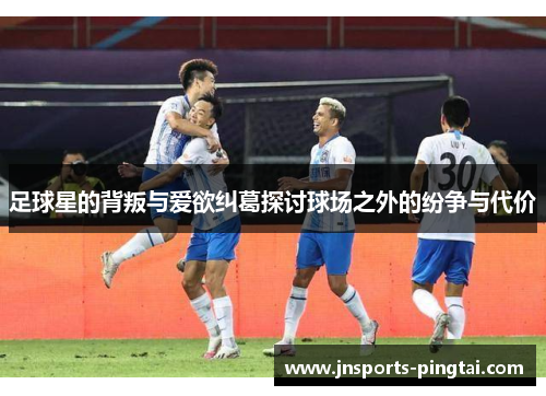 足球星的背叛与爱欲纠葛探讨球场之外的纷争与代价