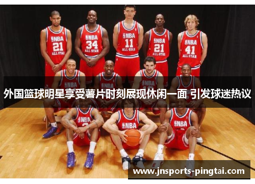 外国篮球明星享受薯片时刻展现休闲一面 引发球迷热议